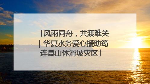 风雨同舟，共渡难关｜华夏水务爱心援助筠连县山体滑坡灾区